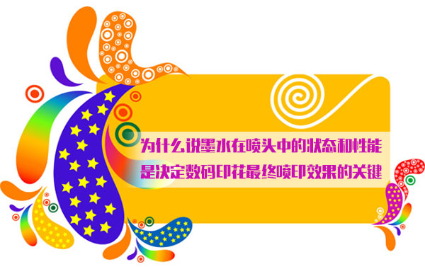 為什么說墨水在噴頭中的狀態(tài)和性能是決定數(shù)碼印花最終噴印效果的關(guān)鍵 為什么說墨水在噴頭中的狀態(tài)和性能是決定數(shù)碼印花最終噴印效果的關(guān)鍵