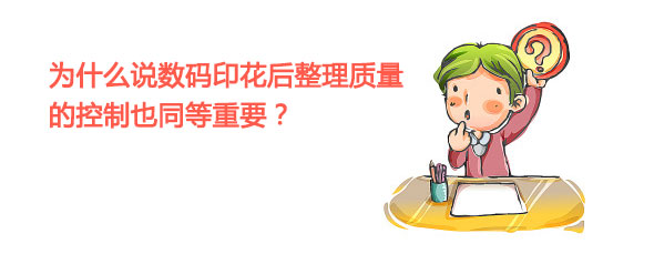 為什么說數碼印花后整理質量的控制也同等重要? 為什么說數碼印花后整理質量的控制也同等重要?
