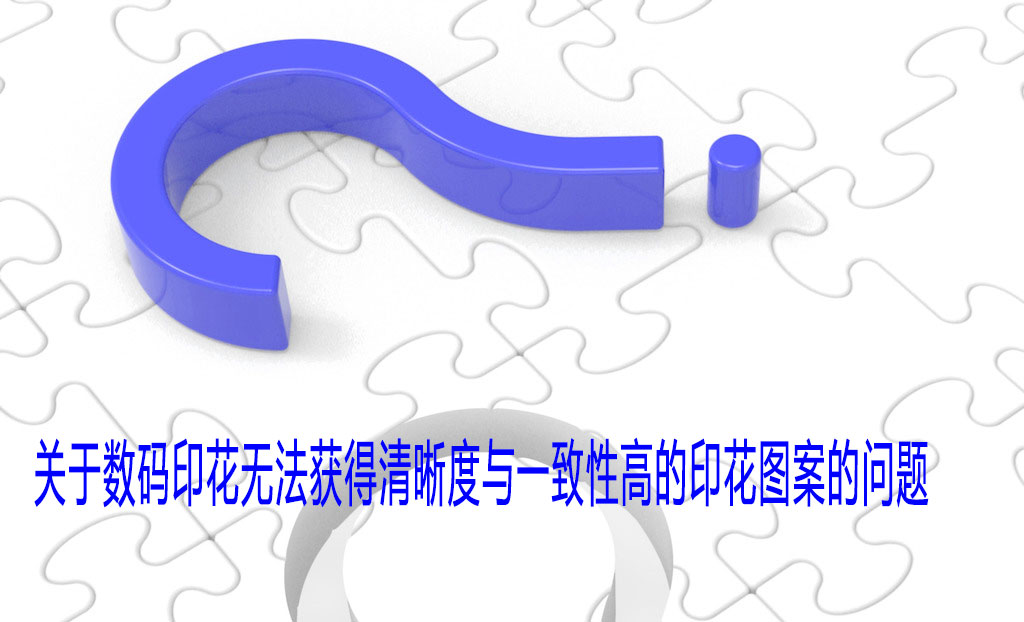 關(guān)于數(shù)碼印花無法獲得清晰度與一致性高的印花圖案的問題 關(guān)于數(shù)碼印花無法獲得清晰度與一致性高的印花圖案的問題