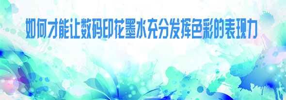 如何才能讓數(shù)碼印花墨水充分發(fā)揮色彩的表現(xiàn)力 如何才能讓數(shù)碼印花墨水充分發(fā)揮色彩的表現(xiàn)力