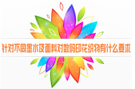 針對不同墨水及面料對數碼印花織物有什么要求 針對不同墨水及面料對數碼印花織物有什么要求