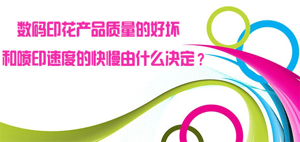數碼印花產品質量的好壞和噴印速度的快慢由什么決定? 數碼印花產品質量的好壞和噴印速度的快慢由什么決定?