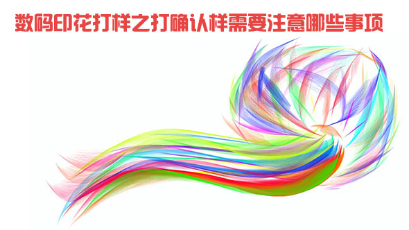 數碼印花打樣之打確認樣需要注意哪些事項 數碼印花打樣之打確認樣需要注意哪些事項