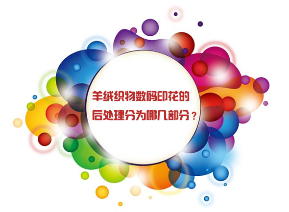 羊絨織物數(shù)碼印花的后處理分為哪幾部分? 羊絨織物數(shù)碼印花的后處理分為哪幾部分?