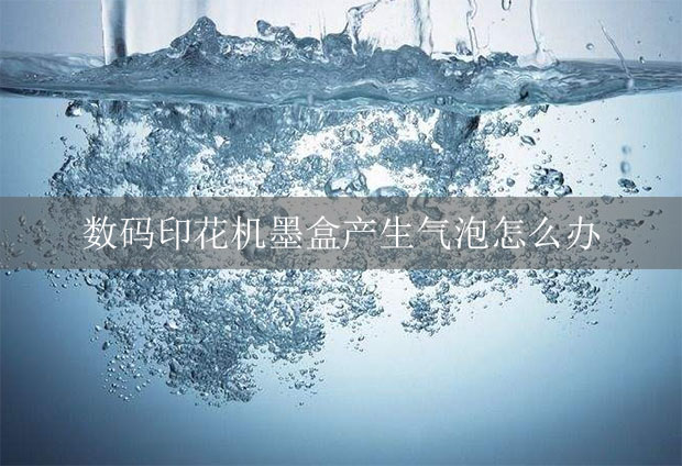 數碼印花機墨盒產生氣泡怎么辦